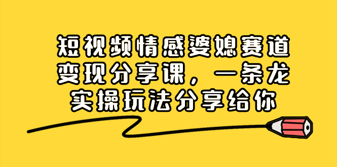 短视频情感婆媳赛道变现分享课，一条龙实操玩法分享给你-专享资源网