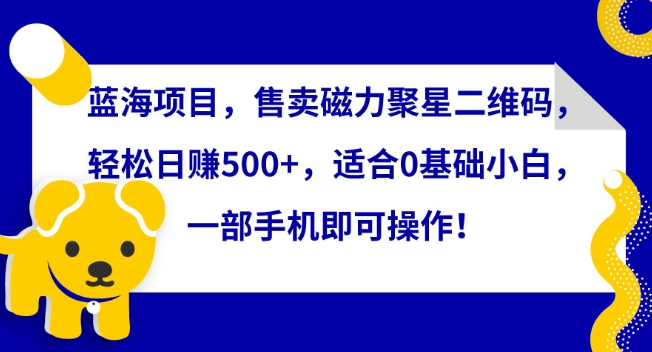 蓝海项目，售卖磁力聚星二维码，轻松日赚500+，适合0基础小白，一部手机即可操作-专享资源网