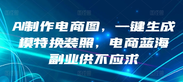 AI制作电商图，一键生成模特换装照，电商蓝海副业供不应求-专享资源网