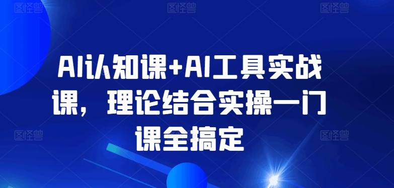 AI认知课+AI工具实战课，理论结合实操一门课全搞定-专享资源网