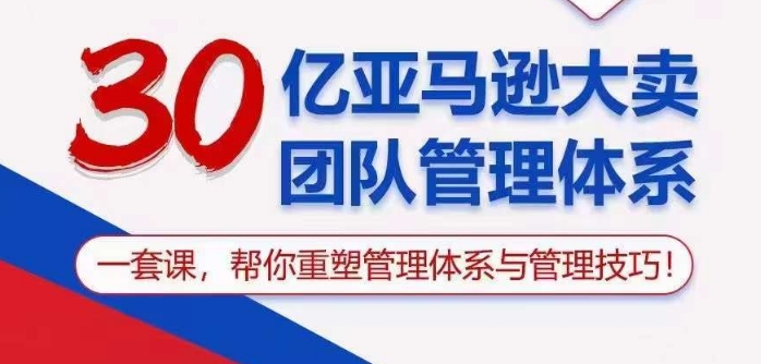 30亿亚马逊大卖团队管理体系，一套课帮你重塑管理体系与管理技巧-专享资源网