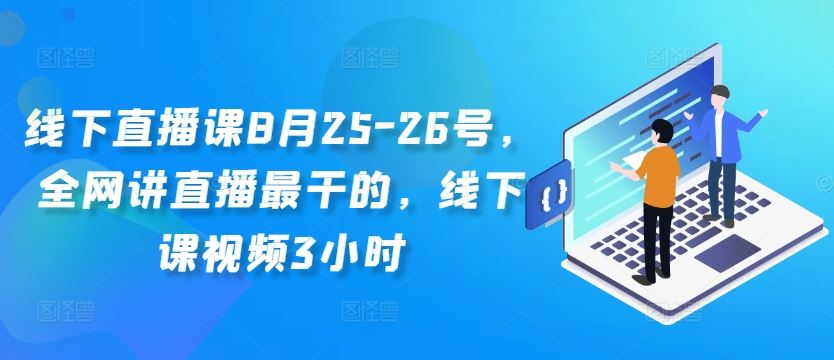 线下直播课8月25-26号，全网讲直播最干的，线下课视频3小时-专享资源网