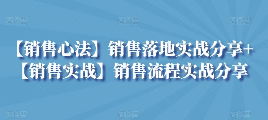 【销售心法】销售落地实战分享+【销售实战】销售流程实战分享-专享资源网