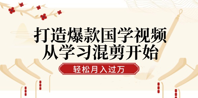 打造爆款国学视频，从学习混剪开始！轻松涨粉，视频号分成月入过万-专享资源网