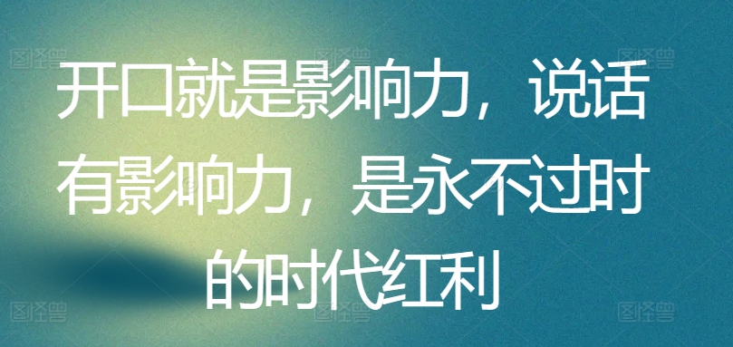 开口就是影响力，说话有影响力，是永不过时的时代红利-专享资源网