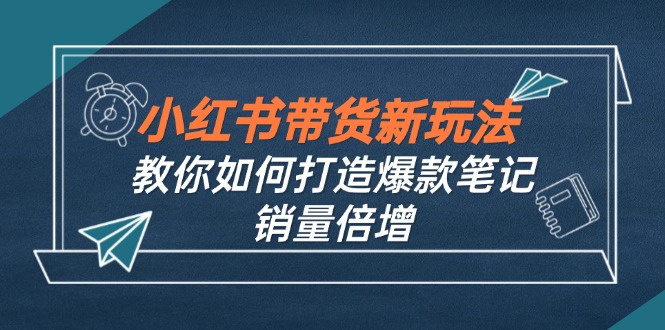 小红书带货新玩法【9月课程】教你如何打造爆款笔记，销量倍增(无水印-专享资源网