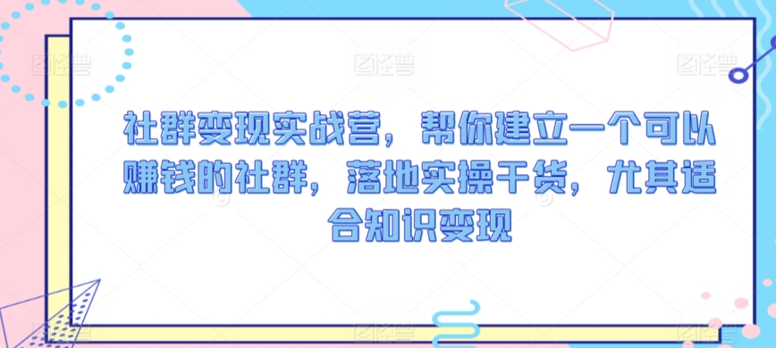 社群变现实战营，帮你建立一个可以赚钱的社群，落地实操干货，尤其适合知识变现-专享资源网