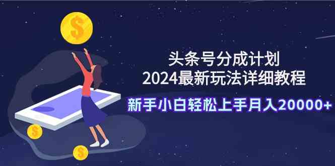 （9530期）头条号分成计划：2024最新玩法详细教程，新手小白轻松上手月入20000+-专享资源网