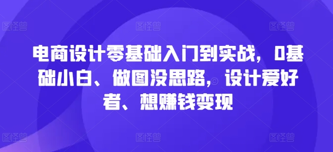 电商设计零基础入门到实战，0基础小白、做图没思路，设计爱好者、想赚钱变现-专享资源网