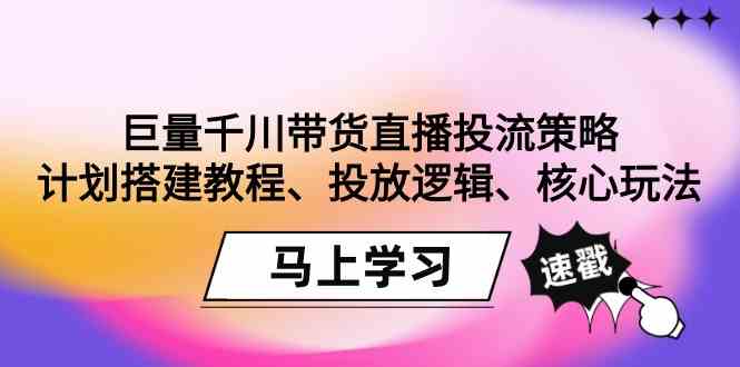 （9148期）巨量千川带货直播投流策略：计划搭建教程、投放逻辑、核心玩法！-专享资源网