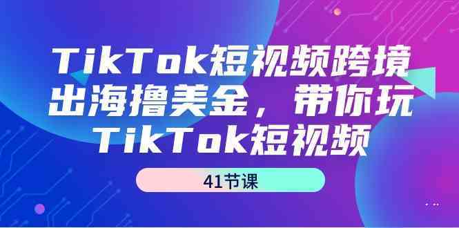 TikTok短视频跨境出海撸美金，带你玩TikTok短视频（35节课）-专享资源网