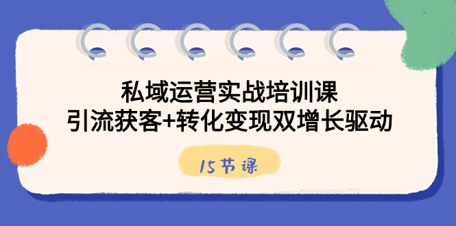 私域运营实战培训课，引流获客+转化变现双增长驱动（15节课）-专享资源网