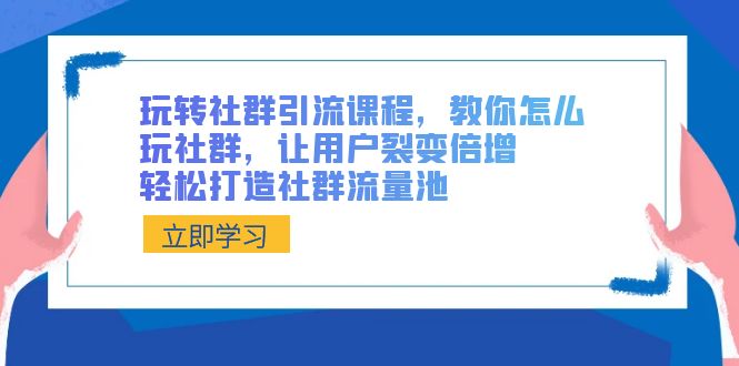 玩转社群 引流课程，教你怎么玩社群，让用户裂变倍增，轻松打造社群流量池-专享资源网