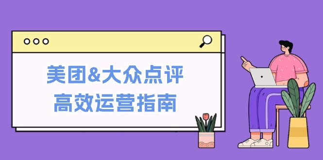 美团&大众点评高效运营指南：从平台基础认知到提升销量的实用操作技巧-专享资源网