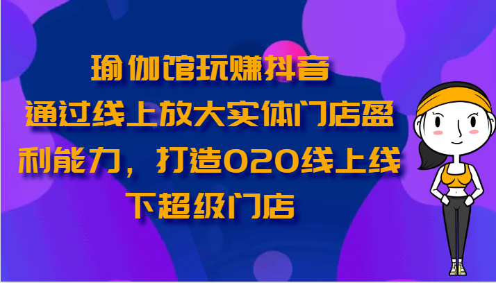 瑜伽馆玩赚抖音-通过线上放大实体门店盈利能力，打造O2O线上线下超级门店-专享资源网