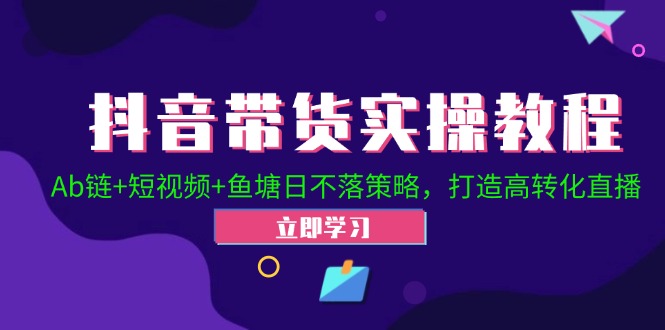 （12543期）抖音带货实操教程！Ab链+短视频+鱼塘日不落策略，打造高转化直播-专享资源网