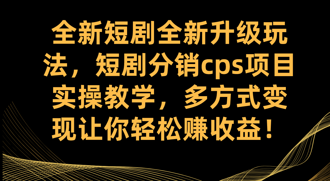 全新短剧全新升级玩法，短剧分销cps项目实操教学 多方式变现让你轻松赚收益-专享资源网