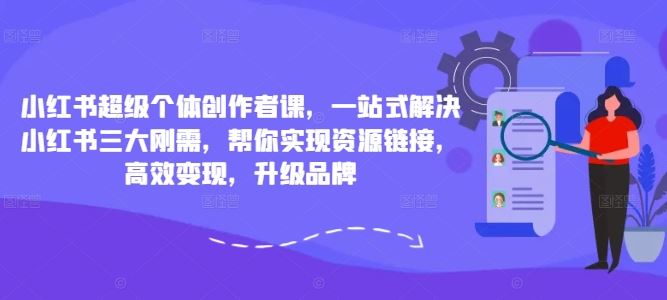 小红书超级个体创作者课，一站式解决小红书三大刚需，帮你实现资源链接，高效变现，升级品牌-专享资源网