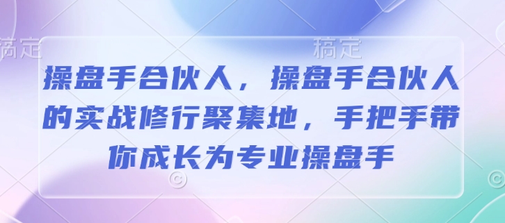 操盘手合伙人，操盘手合伙人的实战修行聚集地，手把手带你成长为专业操盘手-专享资源网