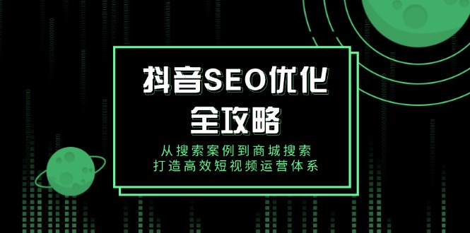 （14023期）抖音 SEO优化全攻略，从搜索案例到商城搜索，打造高效短视频运营体系-专享资源网