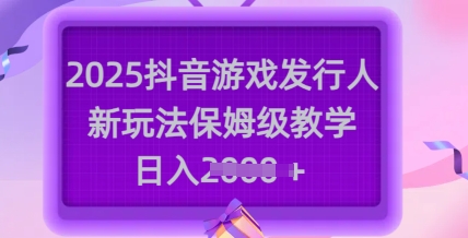 2025抖音游戏发行人新玩法，保姆级教学，日入多张-专享资源网