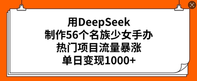 用DeepSeek制作56个名族少女手办，热门项目流量暴涨，单日变现多张-专享资源网