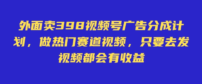 外面卖598视频号广告分成计划，不直播 不卖货 不露脸，只要去发视频都会有收益-专享资源网