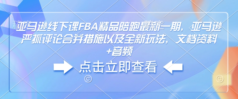 亚马逊线下课FBA精品陪跑最新一期，亚马逊严抓评论合并措施以及全新玩法，文档资料+音频-专享资源网