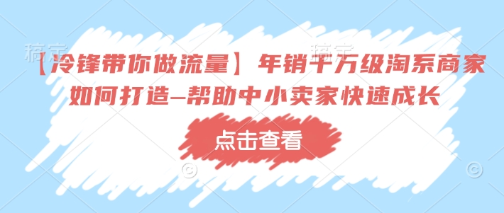 【冷锋带你做流量】年销千万级淘系商家如何打造–帮助中小卖家快速成长-专享资源网