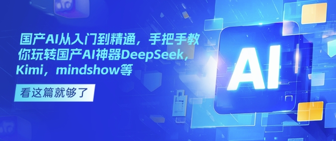 国产AI从入门到精通，手把手教你玩转国产AI神器DeepSeek，Kimi，mindshow等-专享资源网