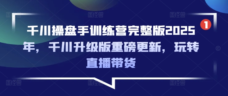 千川操盘手训练营完整版2025年，千川升级版重磅更新，玩转直播带货-专享资源网