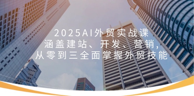 （14135期）2025AI外贸实战课：涵盖建站、开发、营销, 从零到三全面掌握外贸技能-专享资源网