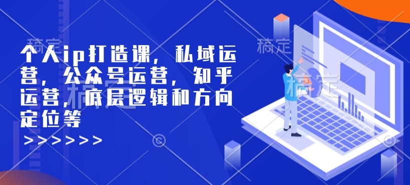 个人ip打造课，私域运营，公众号运营，知乎运营，底层逻辑和方向定位等-专享资源网