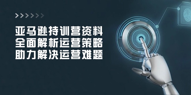 （14033期）亚马逊持训营资料，全面解析运营策略，助力解决运营难题-专享资源网