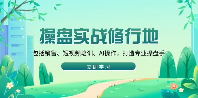 （14037期）操盘实战修行地：包括销售、短视频培训、AI操作，打造专业操盘手-专享资源网