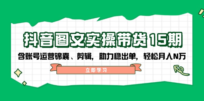 （14038期）抖音 图文实操带货15期，含账号运营锦囊、剪辑，助力稳出单，轻松月入N万-专享资源网