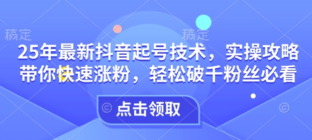 25年最新抖音起号技术，实操攻略带你快速涨粉，轻松破千粉丝必看-专享资源网