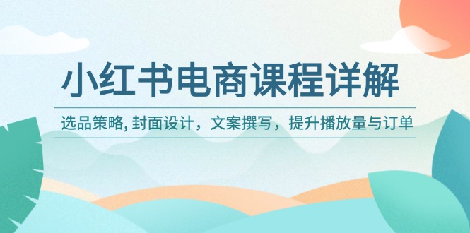 （14121期）小红书电商课程详解：选品策略, 封面设计，文案撰写，提升播放量与订单-专享资源网