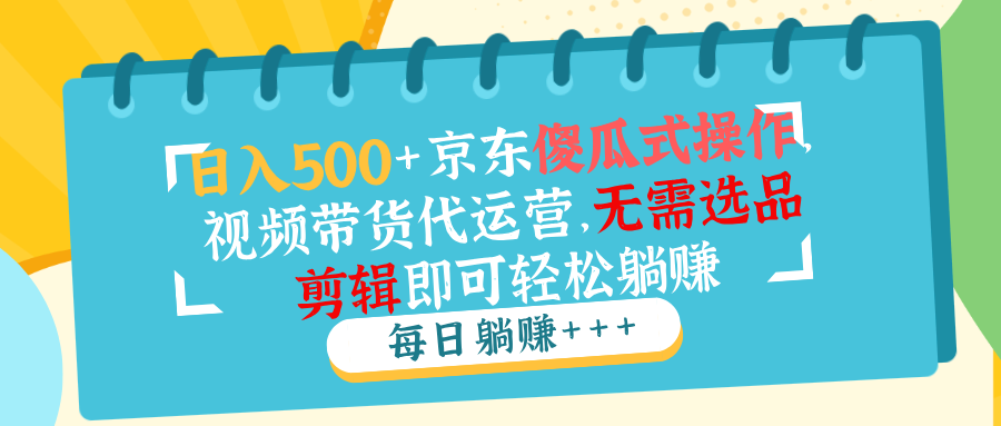 （14123期）日入500+京东傻瓜式操作，视频带货代运营，无需选品剪辑即可轻松躺赚-专享资源网