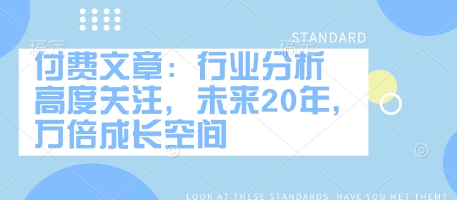 付费文章：行业分析 高度关注，未来20年，万倍成长空间-专享资源网