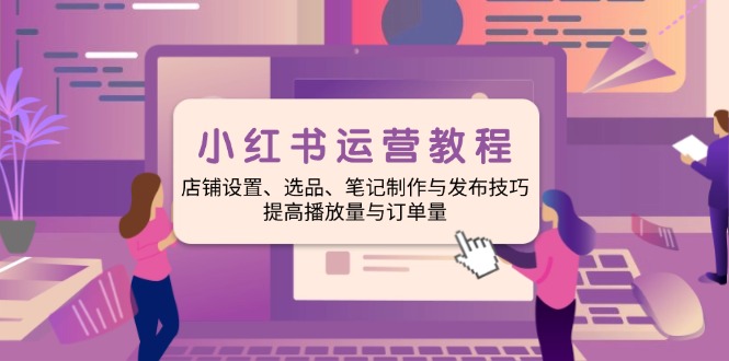 （14060期）小红书运营教程：店铺设置、选品、笔记制作与发布技巧、提高播放量与订…-专享资源网