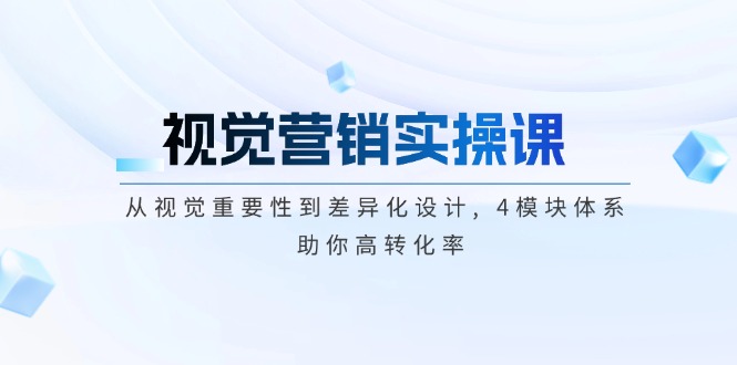 （14146期）视觉营销实操课, 从视觉重要性到差异化设计, 4模块体系, 助你高转化率-专享资源网