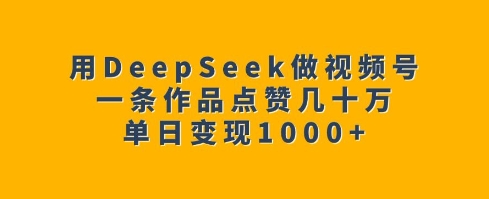 用DeepSeek做视频号，一条作品点赞几十万，单日变现1k-专享资源网