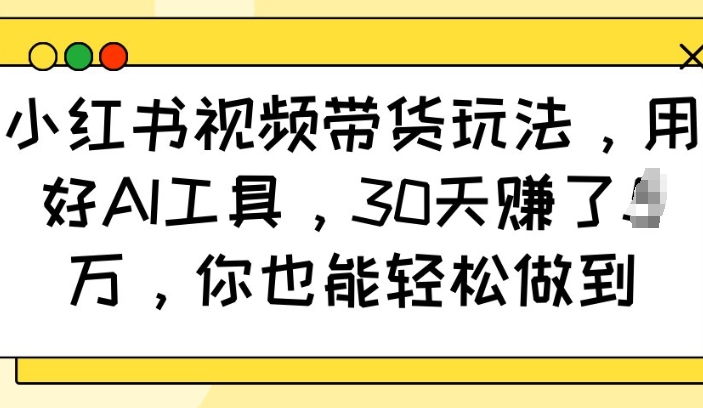 小红书视频带货玩法，用好AI工具，30天收益过W，你也能轻松做到-专享资源网