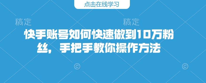 快手账号如何快速做到10万粉丝，手把手教你操作方法-专享资源网