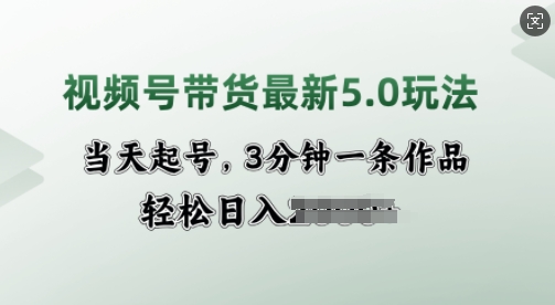 视频号带货最新5.0玩法，当天起号，3分钟一条作品，轻松日入多张-专享资源网