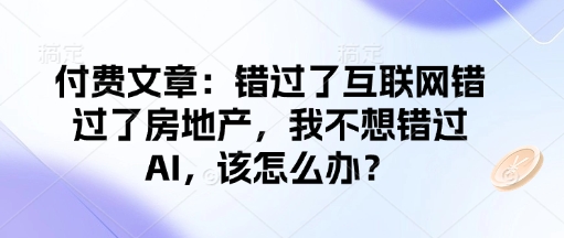 付费文章：错过了互联网错过了房地产，我不想错过AI，该怎么办？-专享资源网