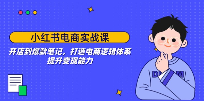 （14122期）小红书电商实战课：开店到爆款笔记，打造电商逻辑体系，提升变现能力-专享资源网