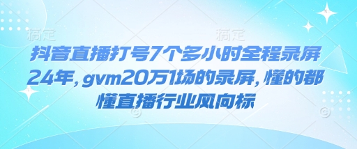 抖音直播打号7个多小时全程录屏24年，gvm20万1场的录屏，懂的都懂直播行业风向标-专享资源网