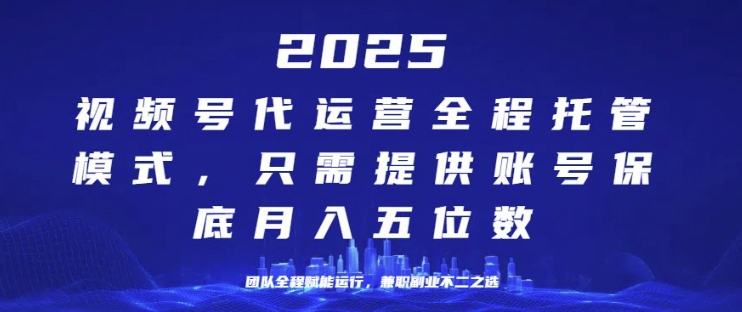 25年视频号全程代运营模式，只需提供账号，团队全程赋能，稳定月入过W【揭秘】-专享资源网